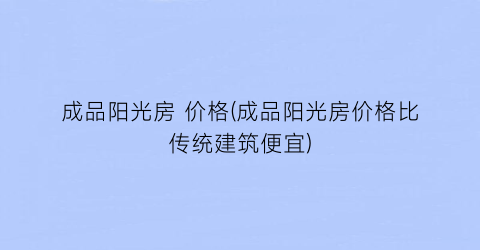 成品阳光房 价格(成品阳光房价格比传统建筑便宜)